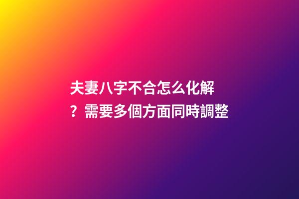 夫妻八字不合怎么化解？需要多個方面同時調整